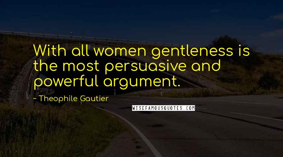 Theophile Gautier Quotes: With all women gentleness is the most persuasive and powerful argument.