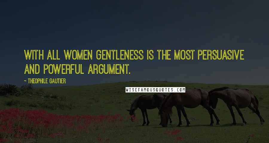 Theophile Gautier Quotes: With all women gentleness is the most persuasive and powerful argument.