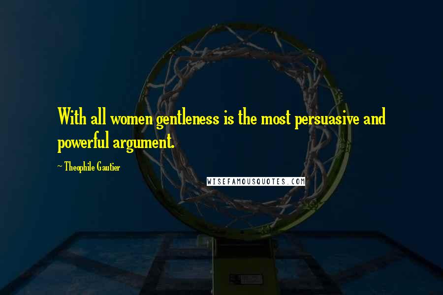 Theophile Gautier Quotes: With all women gentleness is the most persuasive and powerful argument.