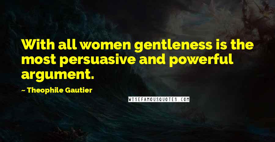 Theophile Gautier Quotes: With all women gentleness is the most persuasive and powerful argument.