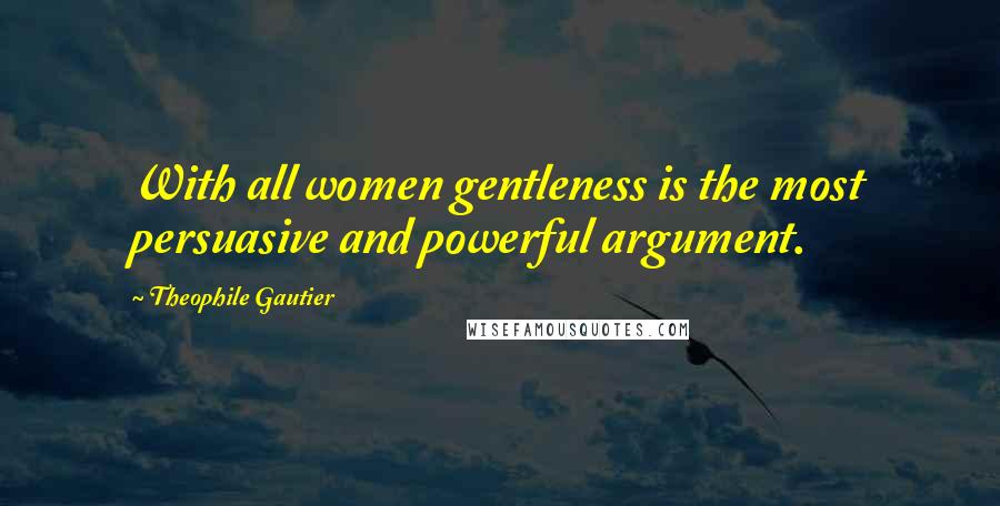 Theophile Gautier Quotes: With all women gentleness is the most persuasive and powerful argument.