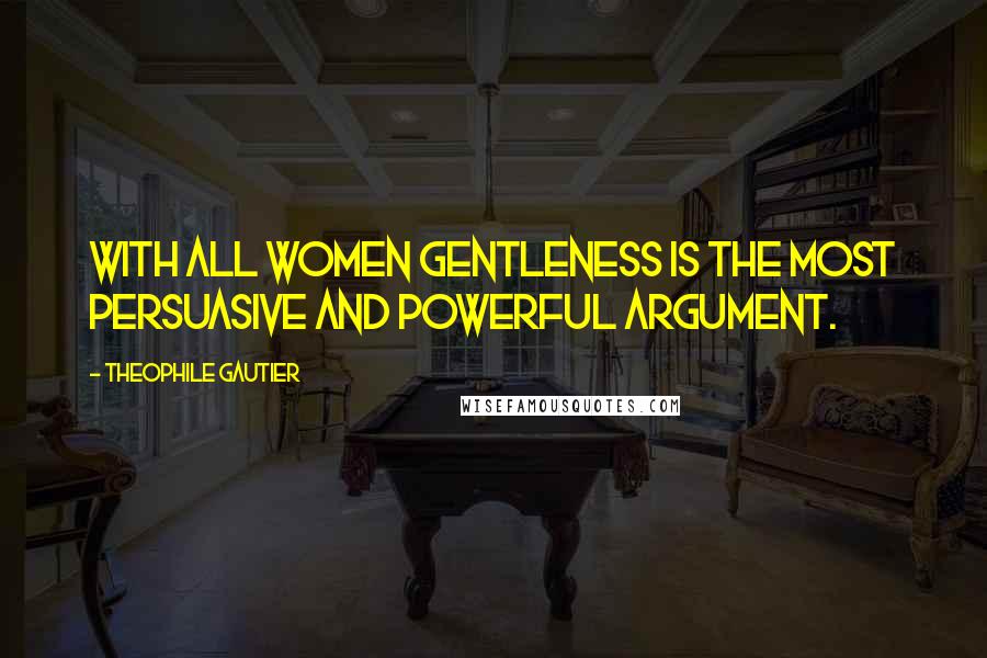 Theophile Gautier Quotes: With all women gentleness is the most persuasive and powerful argument.