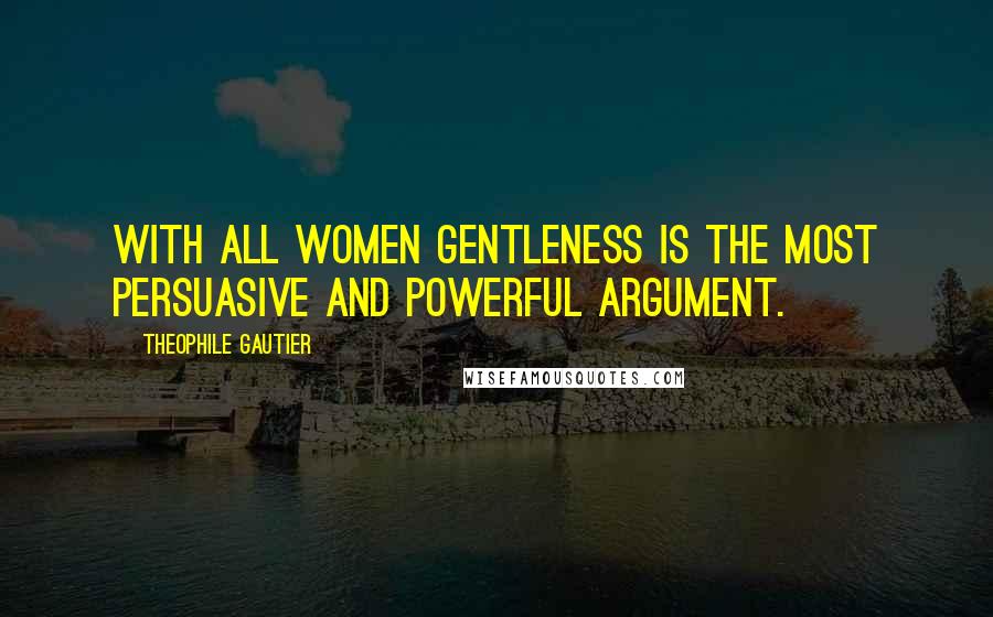 Theophile Gautier Quotes: With all women gentleness is the most persuasive and powerful argument.