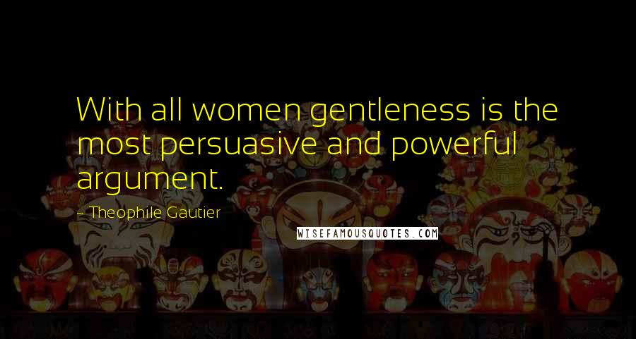 Theophile Gautier Quotes: With all women gentleness is the most persuasive and powerful argument.