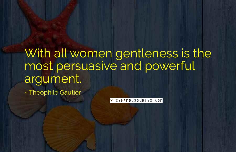 Theophile Gautier Quotes: With all women gentleness is the most persuasive and powerful argument.