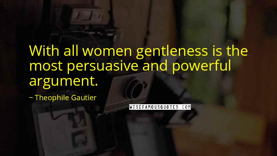 Theophile Gautier Quotes: With all women gentleness is the most persuasive and powerful argument.