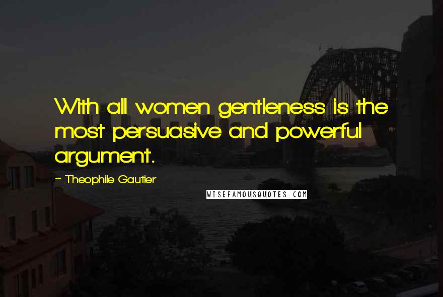 Theophile Gautier Quotes: With all women gentleness is the most persuasive and powerful argument.