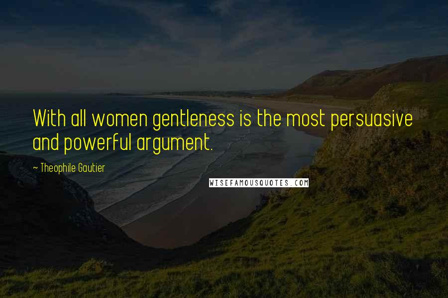 Theophile Gautier Quotes: With all women gentleness is the most persuasive and powerful argument.