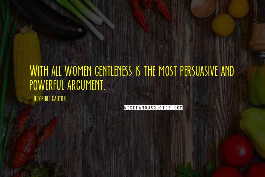 Theophile Gautier Quotes: With all women gentleness is the most persuasive and powerful argument.