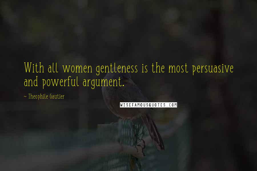 Theophile Gautier Quotes: With all women gentleness is the most persuasive and powerful argument.