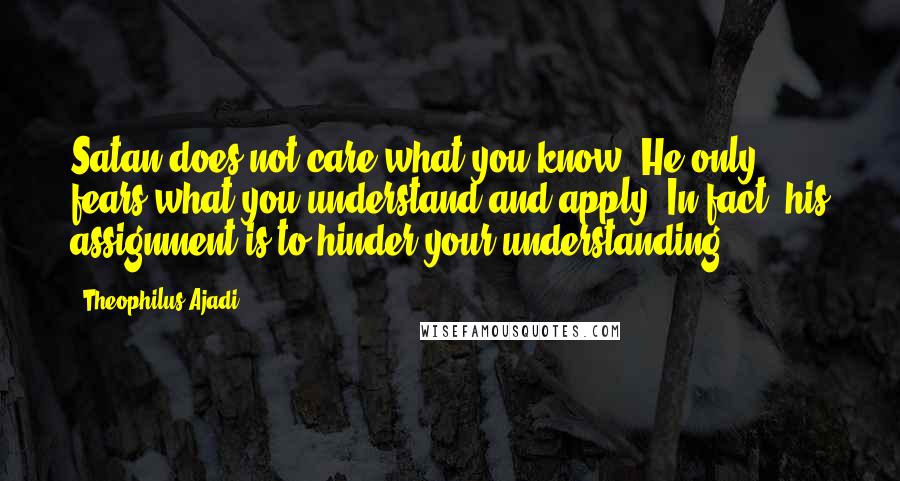 Theophilus Ajadi Quotes: Satan does not care what you know. He only fears what you understand and apply. In fact, his assignment is to hinder your understanding.