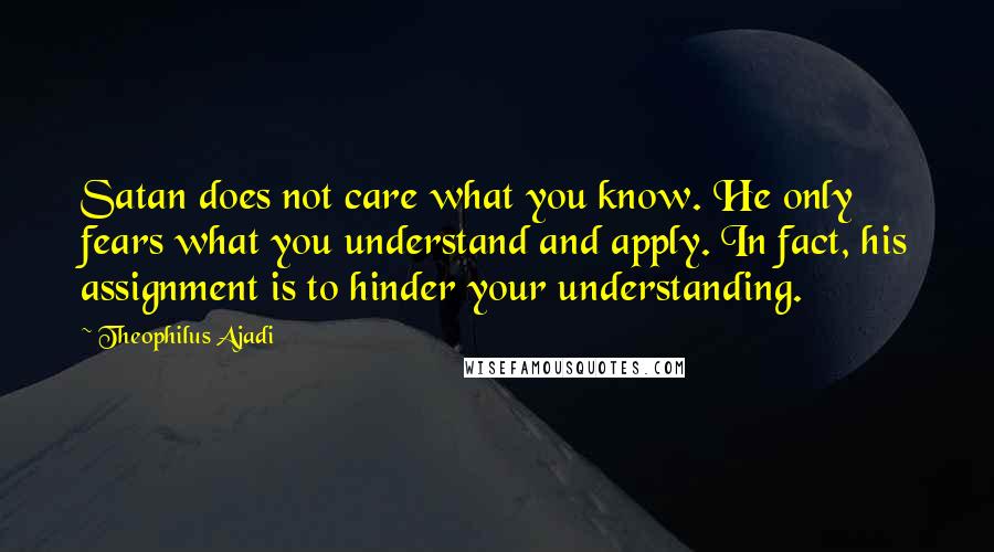 Theophilus Ajadi Quotes: Satan does not care what you know. He only fears what you understand and apply. In fact, his assignment is to hinder your understanding.