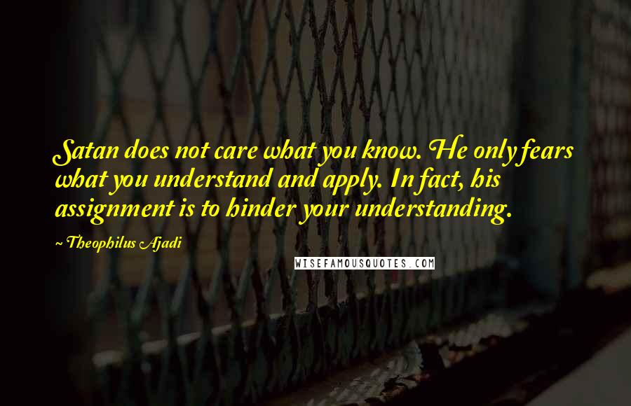 Theophilus Ajadi Quotes: Satan does not care what you know. He only fears what you understand and apply. In fact, his assignment is to hinder your understanding.