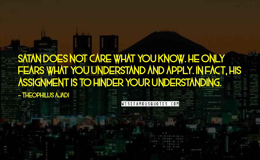 Theophilus Ajadi Quotes: Satan does not care what you know. He only fears what you understand and apply. In fact, his assignment is to hinder your understanding.