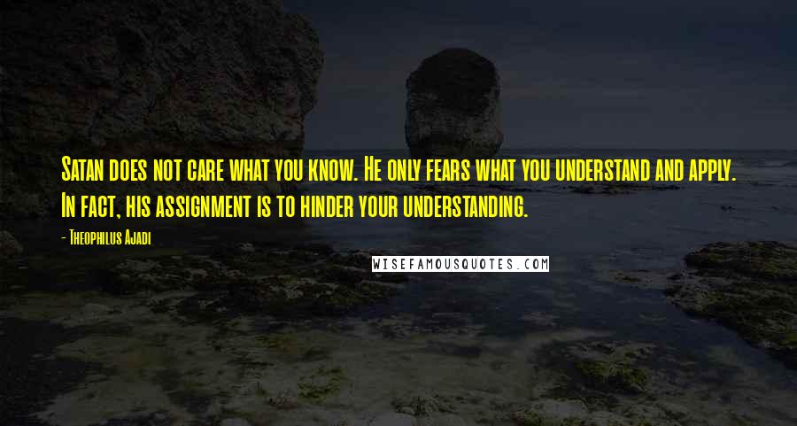 Theophilus Ajadi Quotes: Satan does not care what you know. He only fears what you understand and apply. In fact, his assignment is to hinder your understanding.