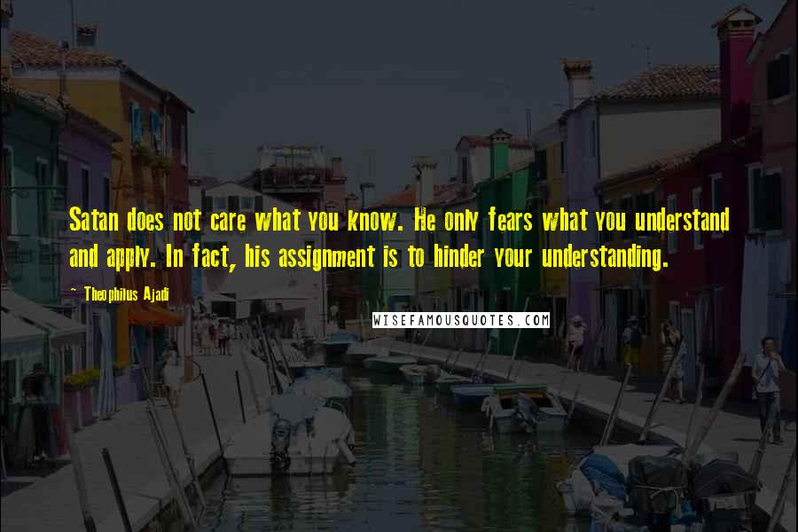 Theophilus Ajadi Quotes: Satan does not care what you know. He only fears what you understand and apply. In fact, his assignment is to hinder your understanding.