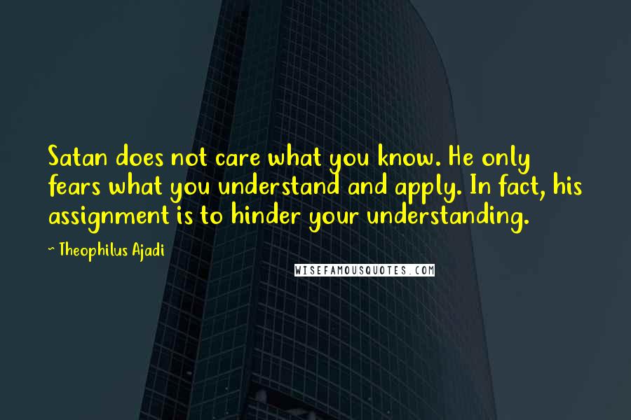Theophilus Ajadi Quotes: Satan does not care what you know. He only fears what you understand and apply. In fact, his assignment is to hinder your understanding.