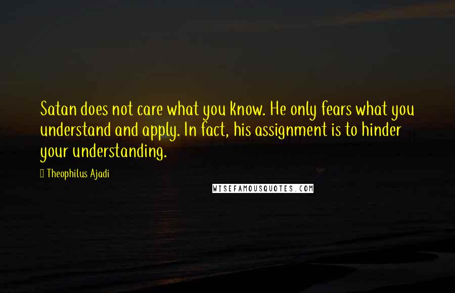 Theophilus Ajadi Quotes: Satan does not care what you know. He only fears what you understand and apply. In fact, his assignment is to hinder your understanding.