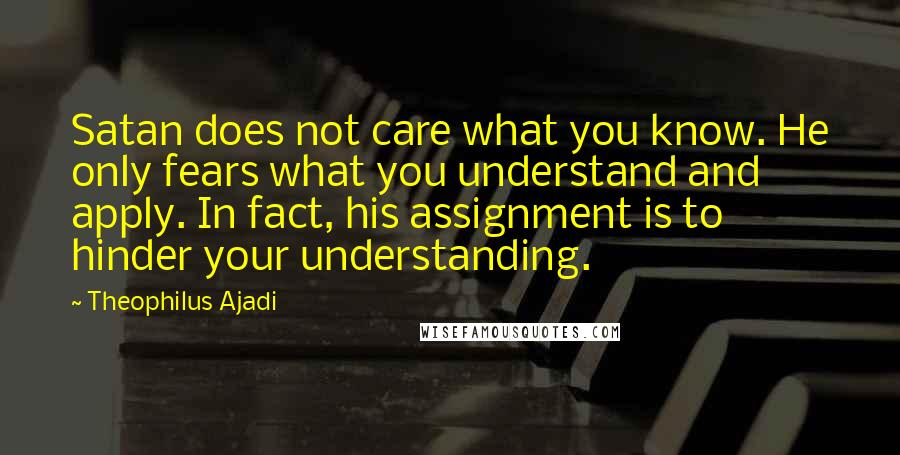 Theophilus Ajadi Quotes: Satan does not care what you know. He only fears what you understand and apply. In fact, his assignment is to hinder your understanding.