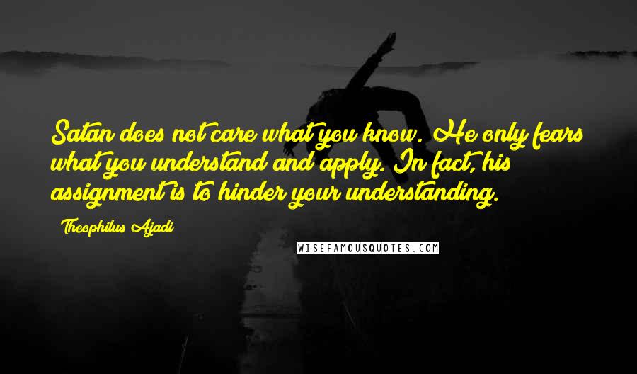 Theophilus Ajadi Quotes: Satan does not care what you know. He only fears what you understand and apply. In fact, his assignment is to hinder your understanding.