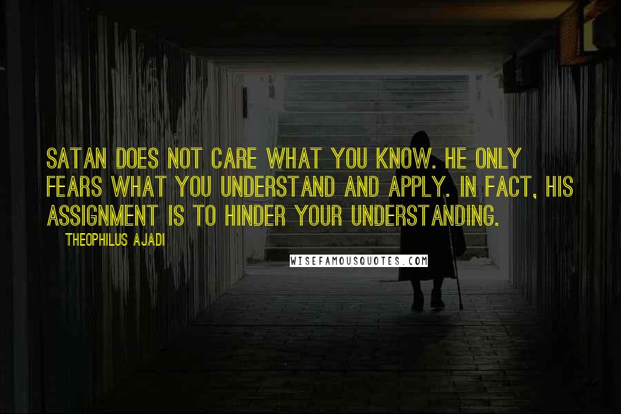 Theophilus Ajadi Quotes: Satan does not care what you know. He only fears what you understand and apply. In fact, his assignment is to hinder your understanding.