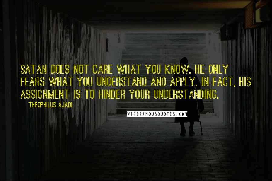 Theophilus Ajadi Quotes: Satan does not care what you know. He only fears what you understand and apply. In fact, his assignment is to hinder your understanding.