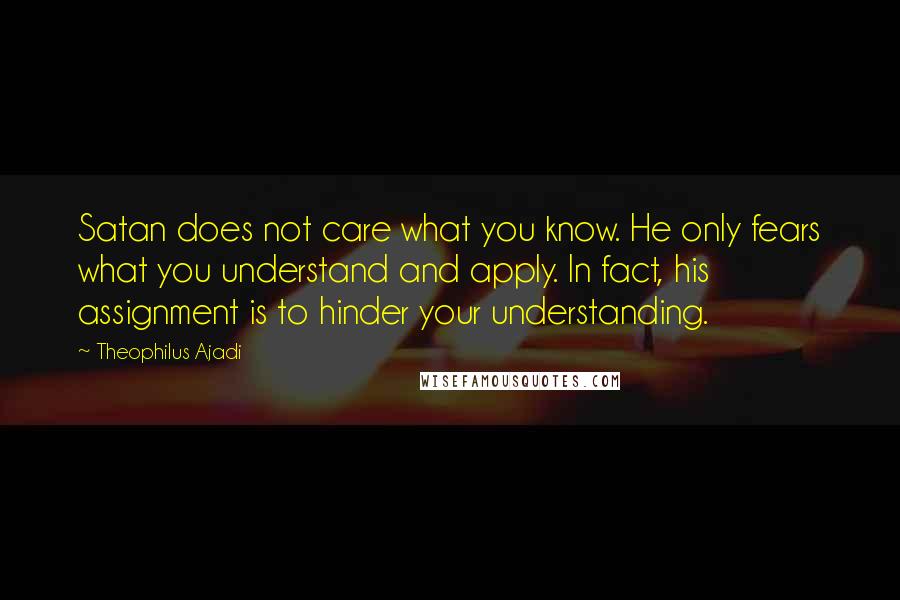 Theophilus Ajadi Quotes: Satan does not care what you know. He only fears what you understand and apply. In fact, his assignment is to hinder your understanding.