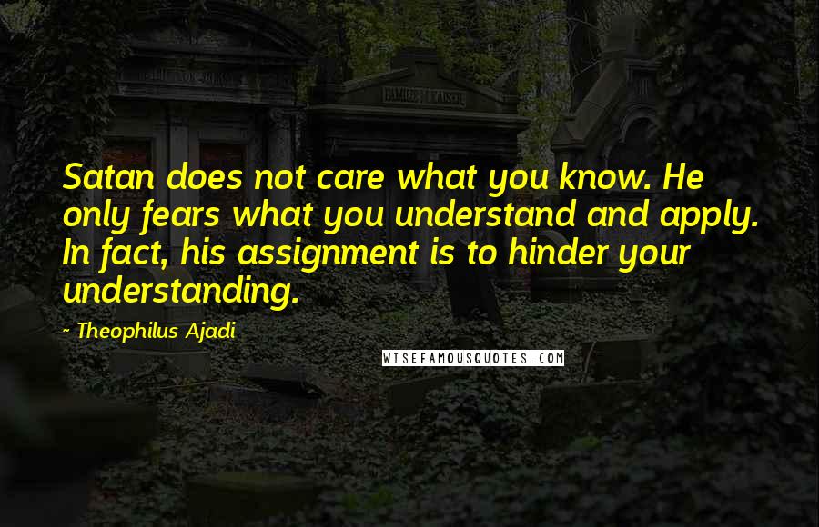 Theophilus Ajadi Quotes: Satan does not care what you know. He only fears what you understand and apply. In fact, his assignment is to hinder your understanding.