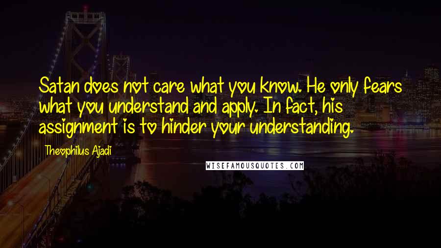 Theophilus Ajadi Quotes: Satan does not care what you know. He only fears what you understand and apply. In fact, his assignment is to hinder your understanding.