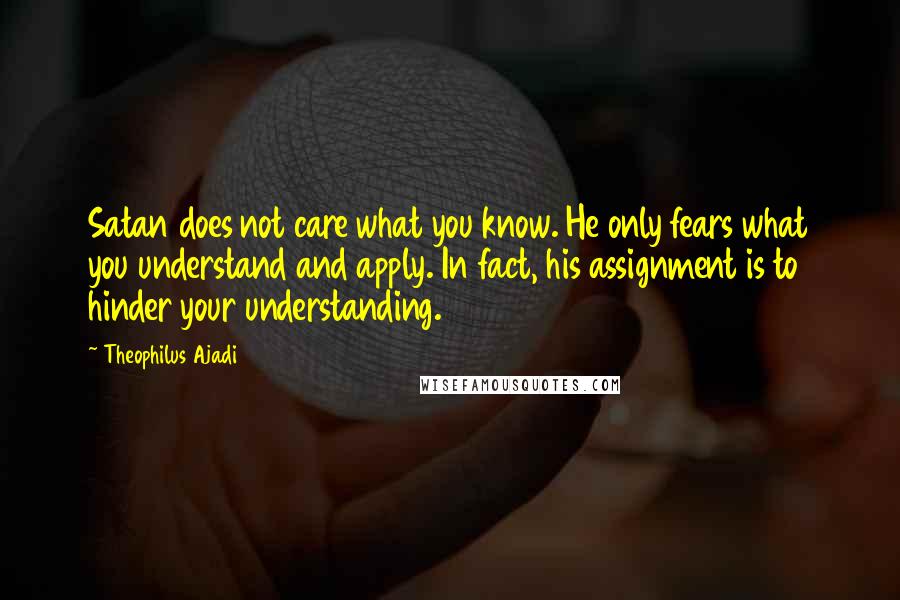 Theophilus Ajadi Quotes: Satan does not care what you know. He only fears what you understand and apply. In fact, his assignment is to hinder your understanding.