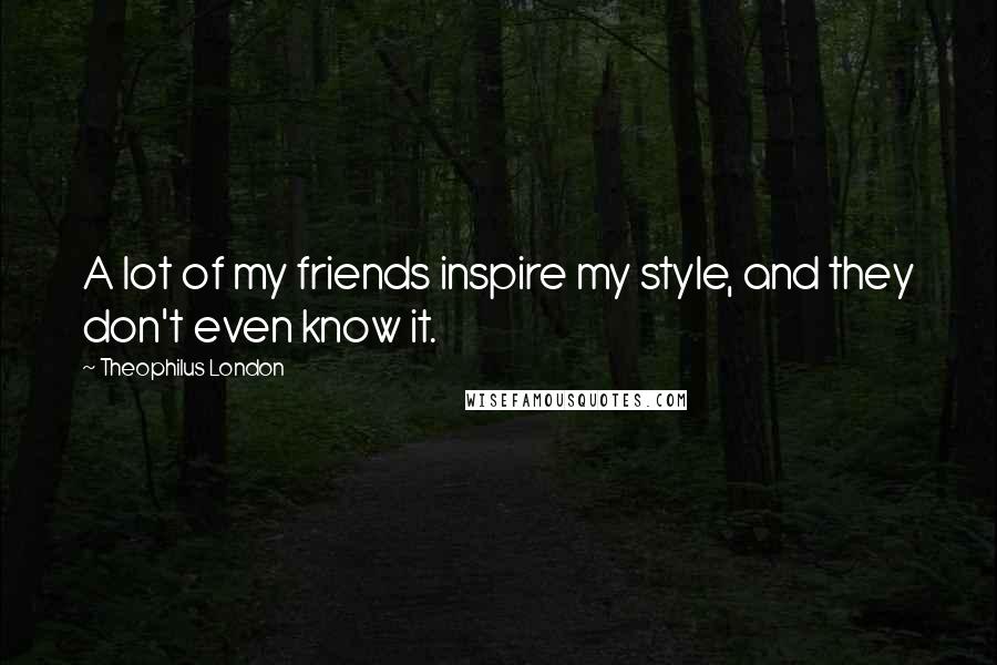 Theophilus London Quotes: A lot of my friends inspire my style, and they don't even know it.