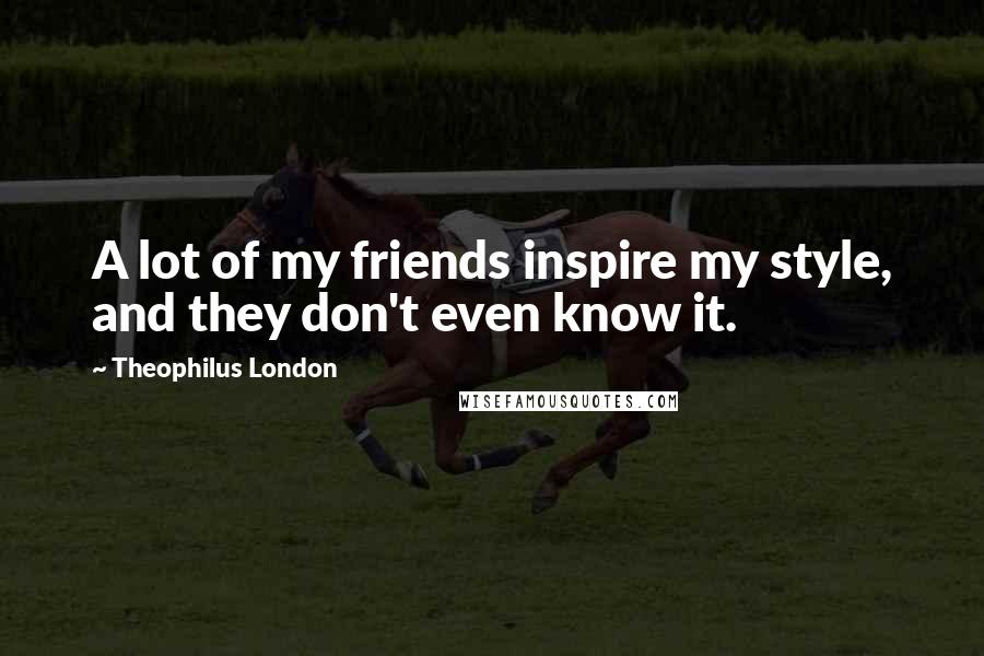Theophilus London Quotes: A lot of my friends inspire my style, and they don't even know it.