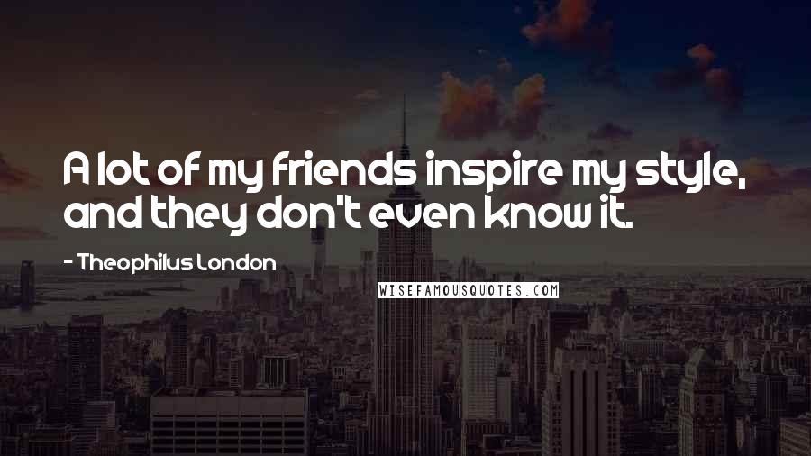 Theophilus London Quotes: A lot of my friends inspire my style, and they don't even know it.