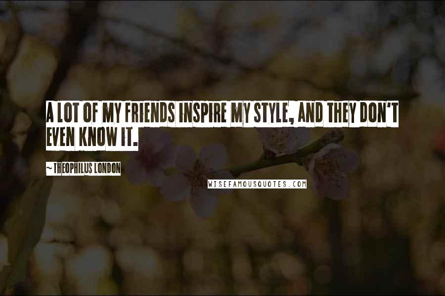 Theophilus London Quotes: A lot of my friends inspire my style, and they don't even know it.