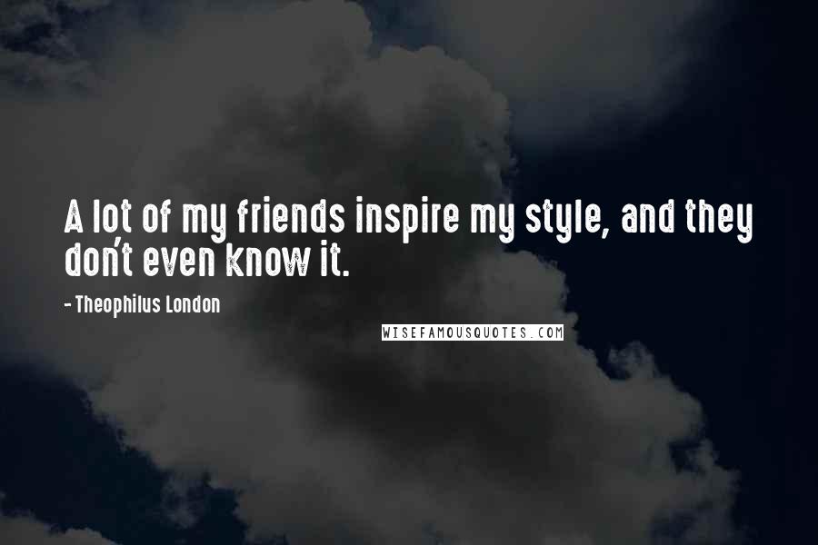 Theophilus London Quotes: A lot of my friends inspire my style, and they don't even know it.
