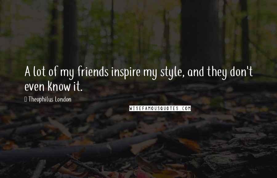Theophilus London Quotes: A lot of my friends inspire my style, and they don't even know it.