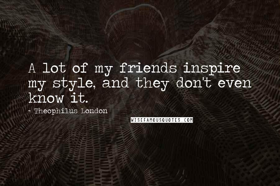 Theophilus London Quotes: A lot of my friends inspire my style, and they don't even know it.
