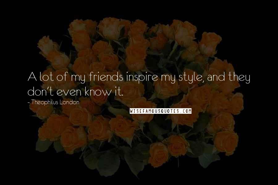 Theophilus London Quotes: A lot of my friends inspire my style, and they don't even know it.