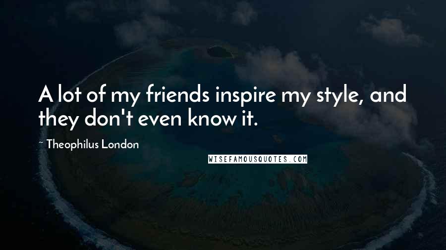 Theophilus London Quotes: A lot of my friends inspire my style, and they don't even know it.