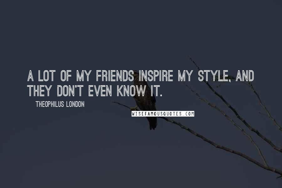 Theophilus London Quotes: A lot of my friends inspire my style, and they don't even know it.