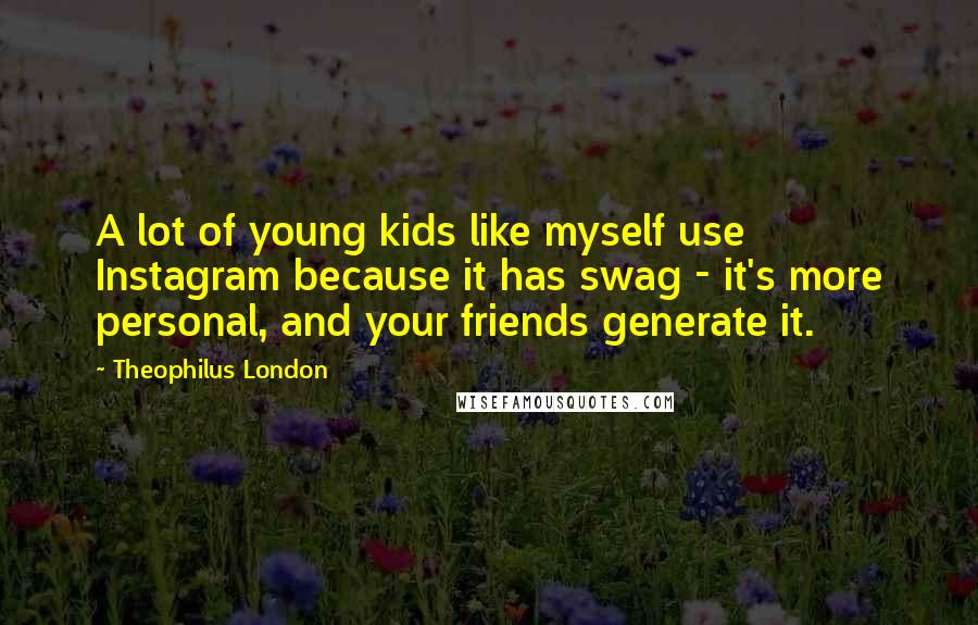 Theophilus London Quotes: A lot of young kids like myself use Instagram because it has swag - it's more personal, and your friends generate it.