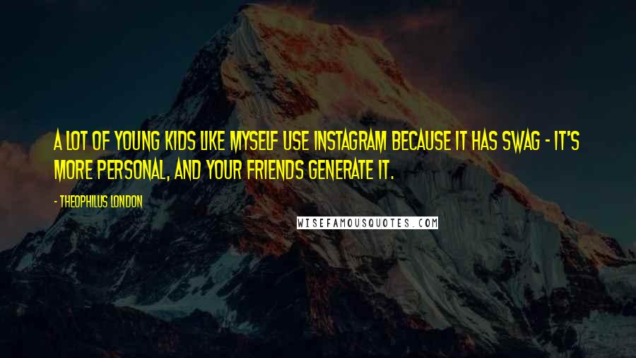 Theophilus London Quotes: A lot of young kids like myself use Instagram because it has swag - it's more personal, and your friends generate it.