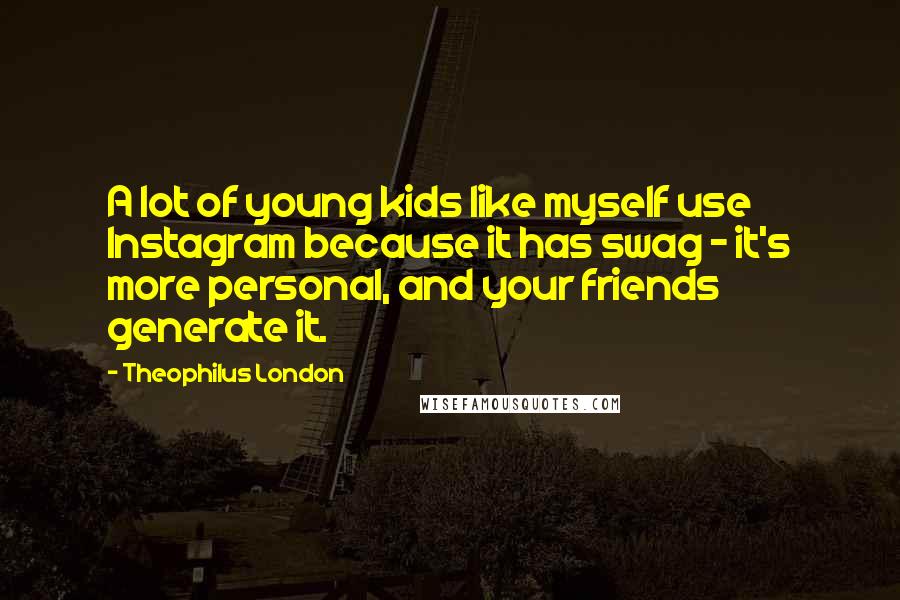 Theophilus London Quotes: A lot of young kids like myself use Instagram because it has swag - it's more personal, and your friends generate it.