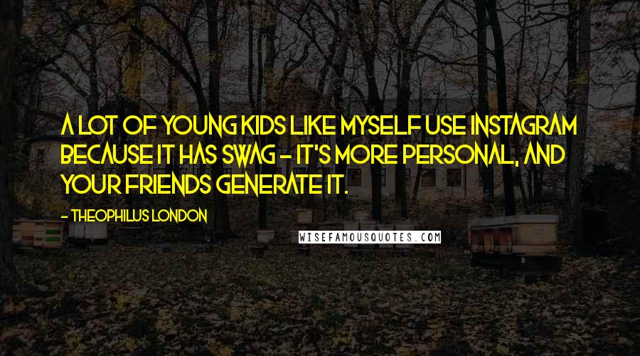 Theophilus London Quotes: A lot of young kids like myself use Instagram because it has swag - it's more personal, and your friends generate it.