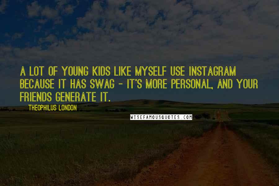 Theophilus London Quotes: A lot of young kids like myself use Instagram because it has swag - it's more personal, and your friends generate it.