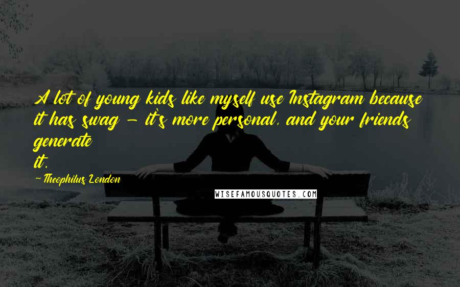 Theophilus London Quotes: A lot of young kids like myself use Instagram because it has swag - it's more personal, and your friends generate it.