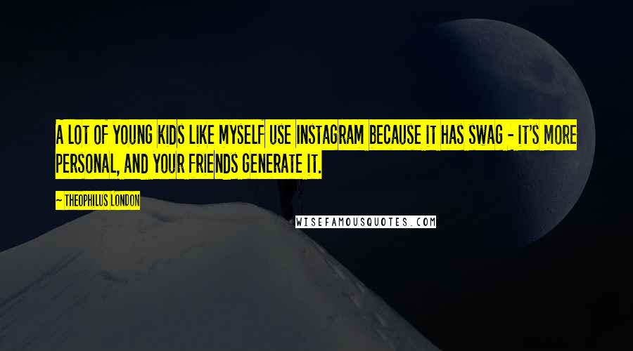 Theophilus London Quotes: A lot of young kids like myself use Instagram because it has swag - it's more personal, and your friends generate it.