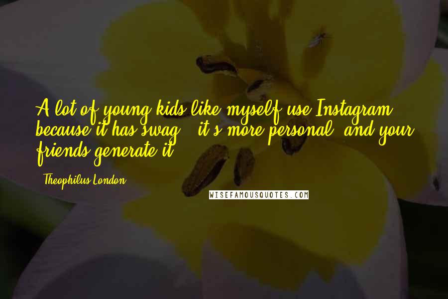 Theophilus London Quotes: A lot of young kids like myself use Instagram because it has swag - it's more personal, and your friends generate it.