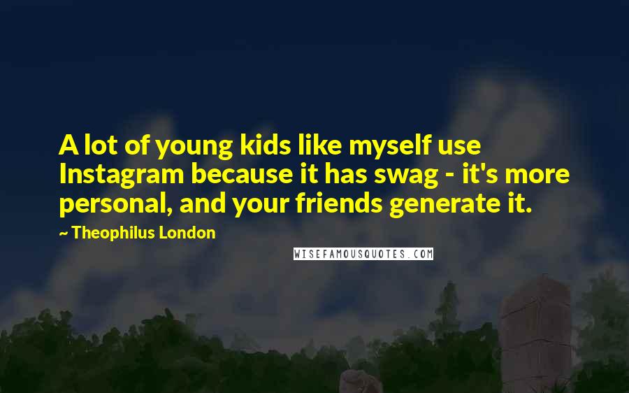 Theophilus London Quotes: A lot of young kids like myself use Instagram because it has swag - it's more personal, and your friends generate it.