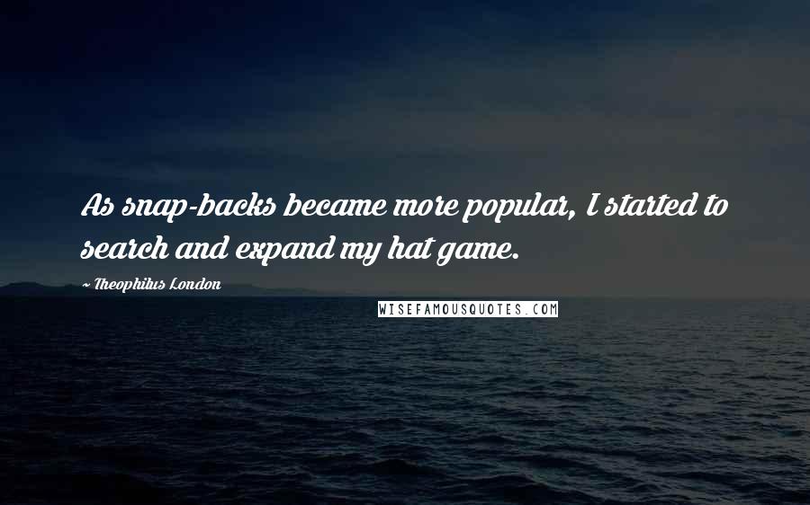 Theophilus London Quotes: As snap-backs became more popular, I started to search and expand my hat game.